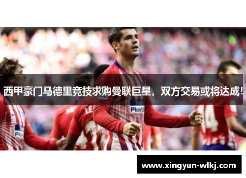 西甲豪门马德里竞技求购曼联巨星，双方交易或将达成！
